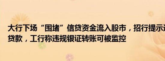 大行下场“围堵”信贷资金流入股市，招行提示违规将收回贷款，工行称违规银证转账可被监控