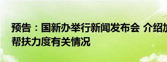 预告：国新办举行新闻发布会 介绍加大助企帮扶力度有关情况