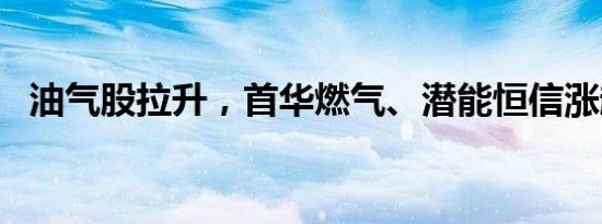 油气股拉升，首华燃气、潜能恒信涨超6%