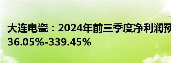 大连电瓷：2024年前三季度净利润预计增长236.05%-339.45%