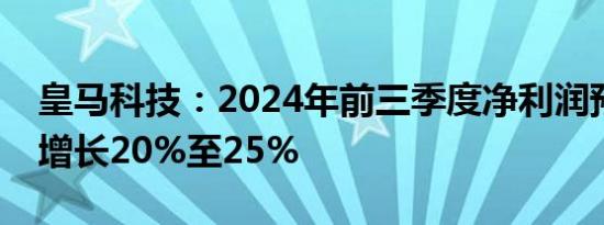 皇马科技：2024年前三季度净利润预计同比增长20%至25%