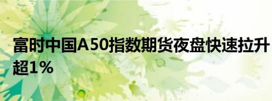 富时中国A50指数期货夜盘快速拉升，日内涨超1%