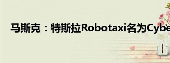 马斯克：特斯拉Robotaxi名为Cybercab