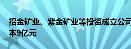 招金矿业、紫金矿业等投资成立公司 注册资本9亿元