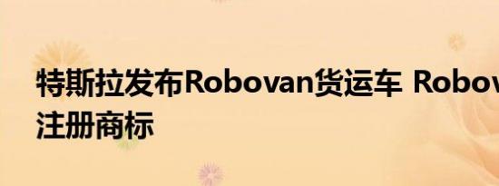 特斯拉发布Robovan货运车 Robovan已被注册商标