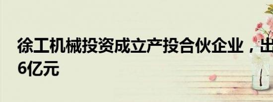 徐工机械投资成立产投合伙企业，出资额7.56亿元