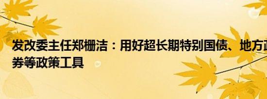 发改委主任郑栅洁：用好超长期特别国债、地方政府专项债券等政策工具