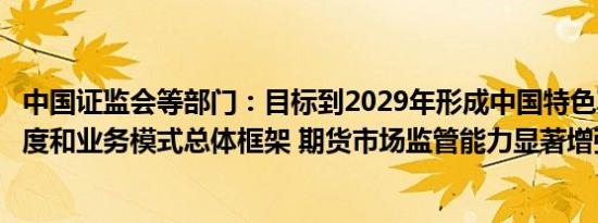 中国证监会等部门：目标到2029年形成中国特色期货监管制度和业务模式总体框架 期货市场监管能力显著增强