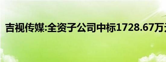 吉视传媒:全资子公司中标1728.67万元项目