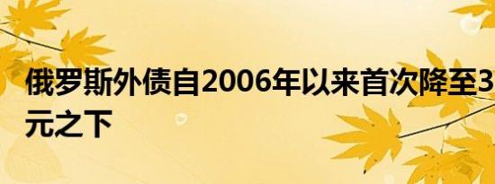 俄罗斯外债自2006年以来首次降至3000亿美元之下