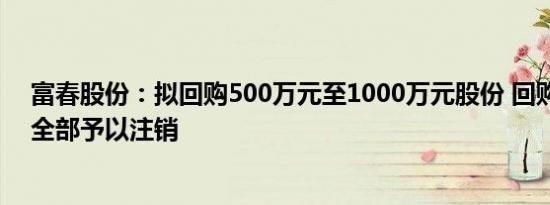 富春股份：拟回购500万元至1000万元股份 回购的股份将全部予以注销