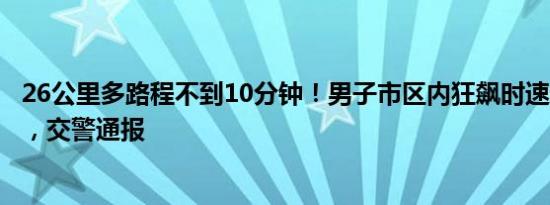 26公里多路程不到10分钟！男子市区内狂飙时速超200公里，交警通报