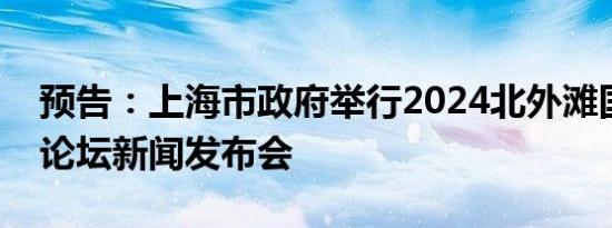 预告：上海市政府举行2024北外滩国际航运论坛新闻发布会