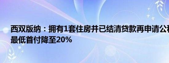 西双版纳：拥有1套住房并已结清贷款再申请公积金贷款，最低首付降至20%