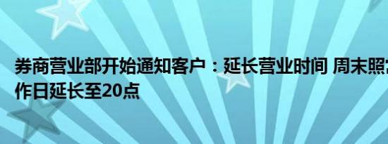 券商营业部开始通知客户：延长营业时间 周末照常营业，工作日延长至20点