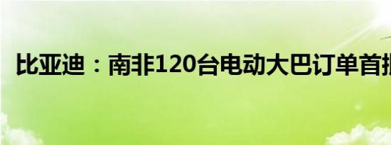 比亚迪：南非120台电动大巴订单首批下线