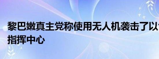 黎巴嫩真主党称使用无人机袭击了以色列防空指挥中心