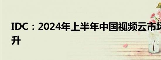 IDC：2024年上半年中国视频云市场止跌回升