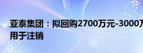 亚泰集团：拟回购2700万元-3000万元股份用于注销