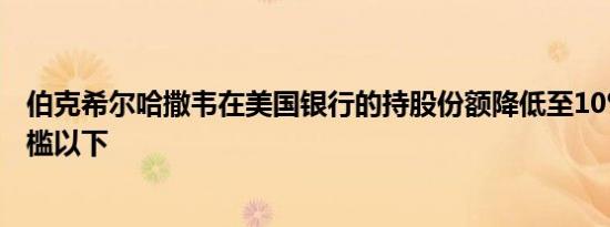 伯克希尔哈撒韦在美国银行的持股份额降低至10%的披露门槛以下