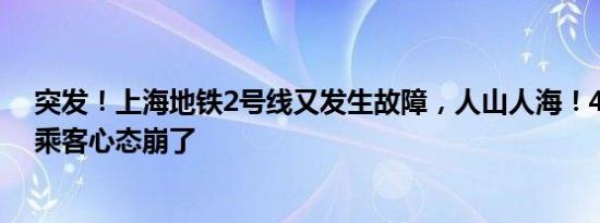 突发！上海地铁2号线又发生故障，人山人海！4天坏2次，乘客心态崩了