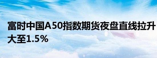 富时中国A50指数期货夜盘直线拉升，涨幅扩大至1.5%