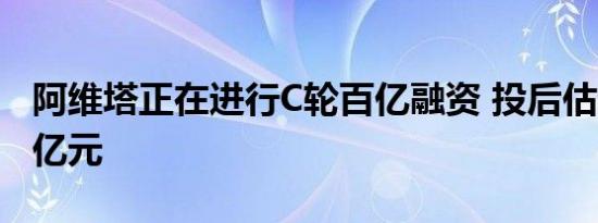 阿维塔正在进行C轮百亿融资 投后估值超300亿元