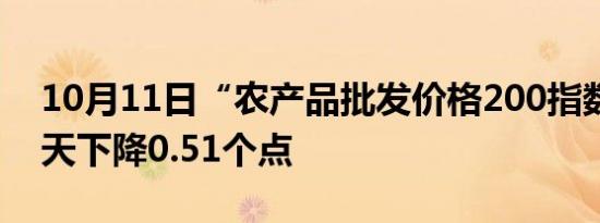 10月11日“农产品批发价格200指数”比昨天下降0.51个点