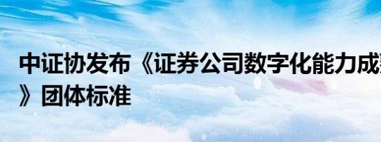 中证协发布《证券公司数字化能力成熟度指引》团体标准