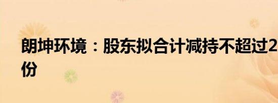 朗坤环境：股东拟合计减持不超过2.96%股份