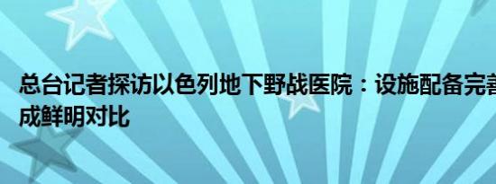 总台记者探访以色列地下野战医院：设施配备完善 与加沙形成鲜明对比