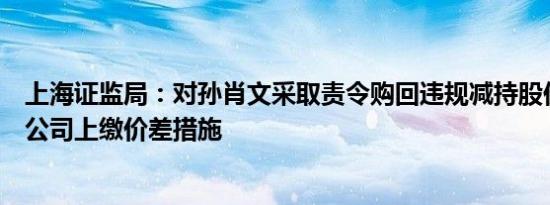 上海证监局：对孙肖文采取责令购回违规减持股份并向上市公司上缴价差措施