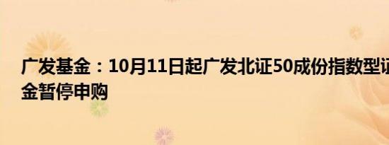 广发基金：10月11日起广发北证50成份指数型证券投资基金暂停申购