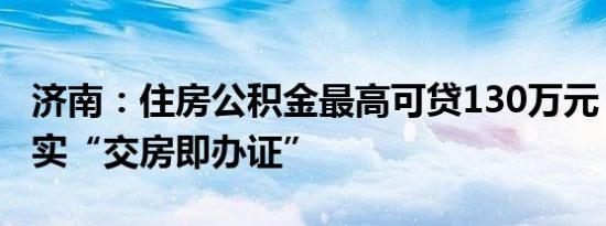 济南：住房公积金最高可贷130万元，全面落实“交房即办证”