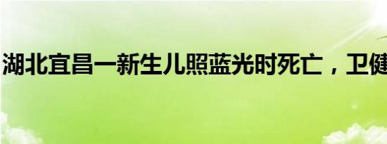 湖北宜昌一新生儿照蓝光时死亡，卫健局通报