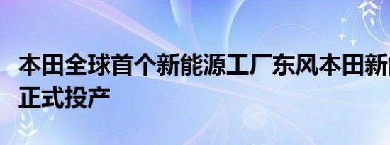 本田全球首个新能源工厂东风本田新能源工厂正式投产