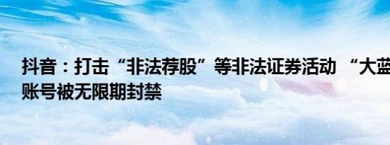 抖音：打击“非法荐股”等非法证券活动 “大蓝”等17个账号被无限期封禁