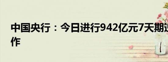 中国央行：今日进行942亿元7天期逆回购操作