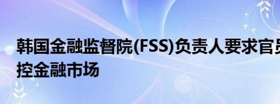 韩国金融监督院(FSS)负责人要求官员密切监控金融市场