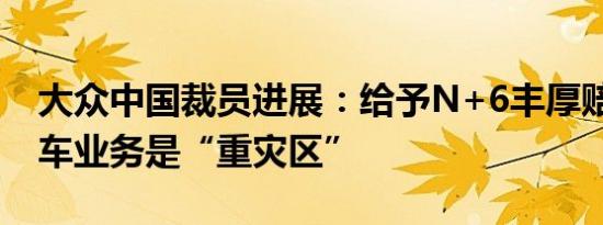 大众中国裁员进展：给予N+6丰厚赔偿 进口车业务是“重灾区”