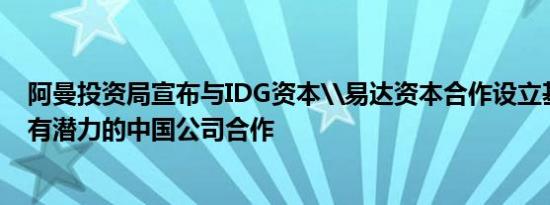 阿曼投资局宣布与IDG资本\易达资本合作设立基金，将与有潜力的中国公司合作