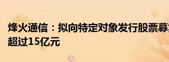 烽火通信：拟向特定对象发行股票募集资金不超过15亿元