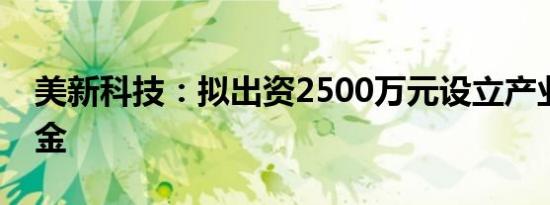 美新科技：拟出资2500万元设立产业投资基金