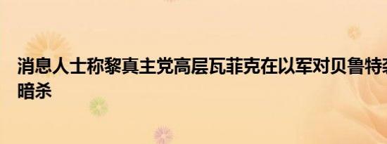 消息人士称黎真主党高层瓦菲克在以军对贝鲁特袭击中躲过暗杀