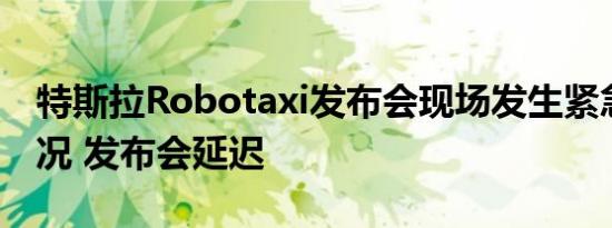 特斯拉Robotaxi发布会现场发生紧急医疗情况 发布会延迟