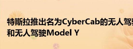 特斯拉推出名为CyberCab的无人驾驶出租车和无人驾驶Model Y