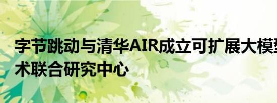 字节跳动与清华AIR成立可扩展大模型智能技术联合研究中心