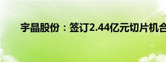 宇晶股份：签订2.44亿元切片机合同