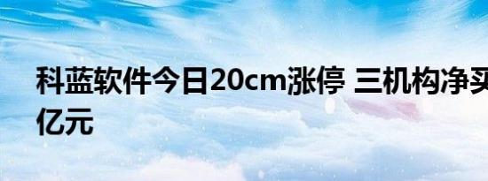 科蓝软件今日20cm涨停 三机构净买入1.06亿元