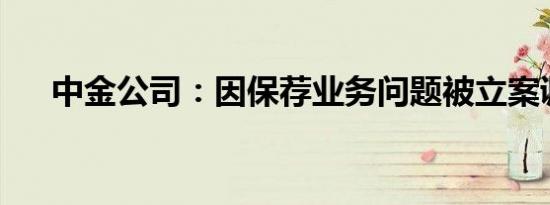 中金公司：因保荐业务问题被立案调查